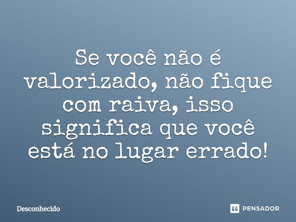 ⁠Se você não é valorizado, não fique com raiva, isso significa que você está no lugar errado!