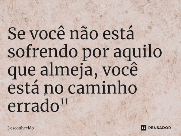 Se você não está sofrendo por aquilo que almeja, você está no caminho errado"⁠