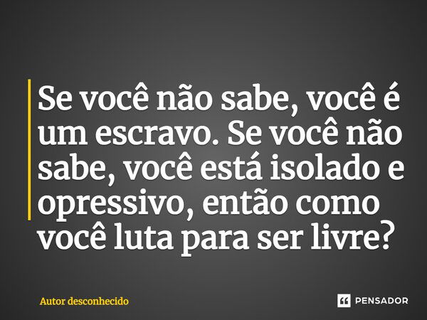 ⁠Se você não sabe, você é um escravo. Se você não sabe, você está isolado e opressivo, então como você luta para ser livre?... Frase de Autor desconhecido.