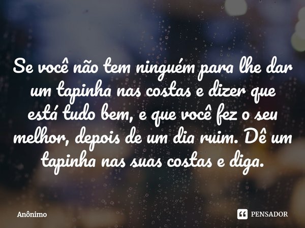 ⁠Se você não tem ninguém para lhe dar um tapinha nas costas e dizer que está tudo bem, e que você fez o seu melhor, depois de um dia ruim. Dê um tapinha nas sua... Frase de Anônimo.