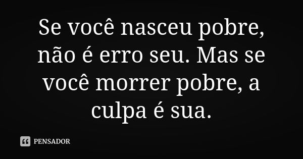 Se você nasceu pobre, não é erro seu. Mas se você morrer pobre, a culpa é sua.