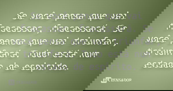 Se você pensa que vai fracassar, fracassará. Se você pensa que vai triunfar, triunfará. Tudo está num estado de espirito.