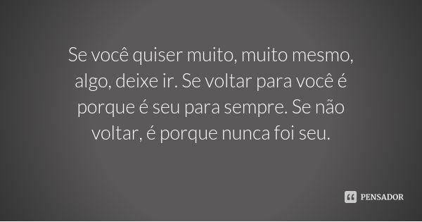 Se você quiser muito, muito mesmo, algo, deixe ir. Se voltar para você é porque é seu para sempre. Se não voltar, é porque nunca foi seu.... Frase de Desconhecido.