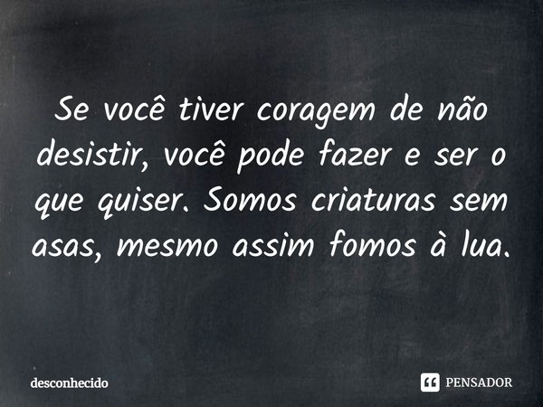 ⁠Se você tiver coragem de não desistir, você pode fazer e ser o que quiser. Somos criaturas sem asas, mesmo assim fomos à lua.