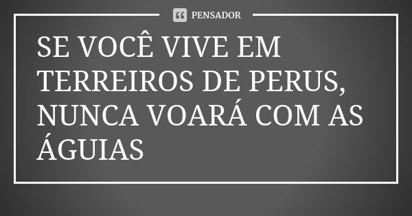 SE VOCÊ VIVE EM TERREIROS DE PERUS, NUNCA VOARÁ COM AS ÁGUIAS