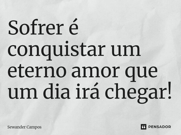 ⁠Sofrer é conquistar um eterno amor que um dia irá chegar!... Frase de Sewander Campos.