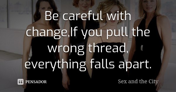 Be careful with change,If you pull the wrong thread, everything falls apart.... Frase de Sex and The City.