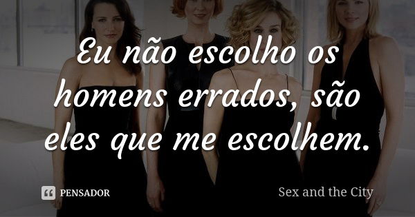 Eu não escolho os homens errados, são eles que me escolhem.... Frase de Sex and The City.