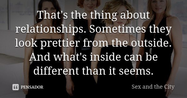 That's the thing about relationships. Sometimes they look prettier from the outside. And what's inside can be different than it seems.... Frase de Sex and The City.