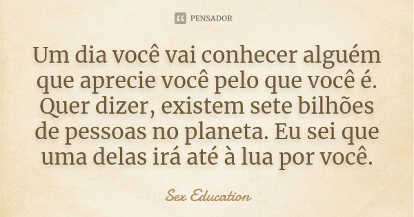 Um dia você vai conhecer alguém que aprecie você pelo que você é. Quer dizer, existem sete bilhões de pessoas no planeta. Eu sei que uma delas irá até à lua por... Frase de Sex Education.