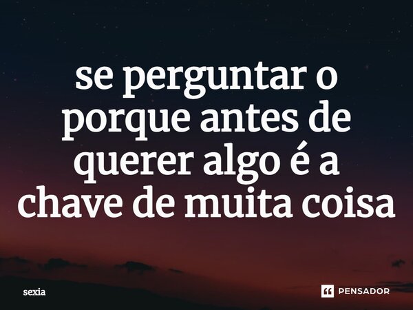 se perguntar o porque antes de querer algo é a chave de muita coisa⁠... Frase de sexia.