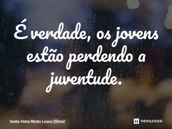 ⁠É verdade, os jovens estão perdendo a juventude.... Frase de Sexta-Feira Muito Louca (filme).