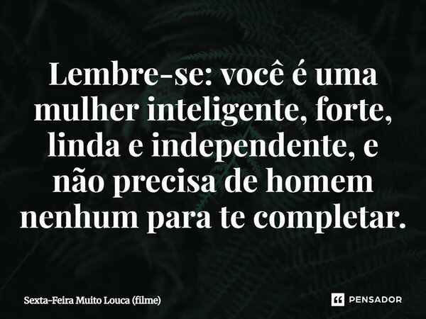 ⁠Lembre-se: você é uma mulher inteligente, forte, linda e independente, e não precisa de homem nenhum para te completar.... Frase de Sexta-Feira Muito Louca (filme).