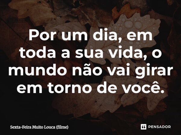 ⁠Por um dia, em toda a sua vida, o mundo não vai girar em torno de você.... Frase de Sexta-Feira Muito Louca (filme).