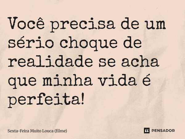 ⁠Você precisa de um sério choque de realidade se acha que minha vida é perfeita!... Frase de Sexta-Feira Muito Louca (filme).