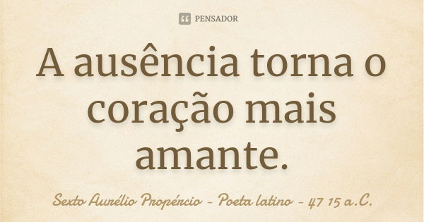 A ausência torna o coração mais amante.... Frase de Sexto Aurélio Propércio - Poeta latino - 47 15 a.C..