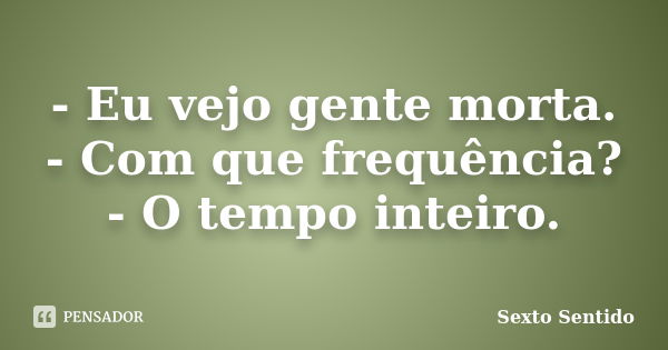 - Eu vejo gente morta. - Com que frequência? - O tempo inteiro.... Frase de Sexto Sentido.