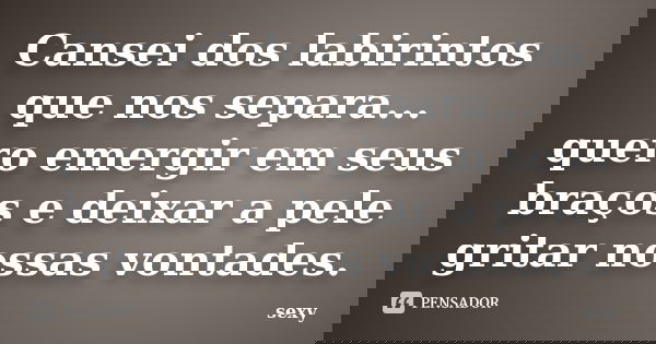 Cansei dos labirintos que nos separa... quero emergir em seus braços e deixar a pele gritar nossas vontades.... Frase de Sexy.