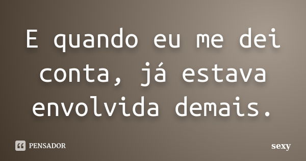 E quando eu me dei conta, já estava envolvida demais.... Frase de sexy.