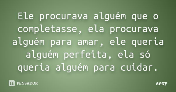 Ele procurava alguém que o completasse, ela procurava alguém para amar, ele queria alguém perfeita, ela só queria alguém para cuidar.... Frase de Sexy.