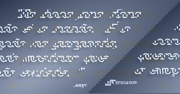 "Da boca pra fora não é a razão. É o coração na garganta, querendo mostrar que a emoção existe."... Frase de sexy.
