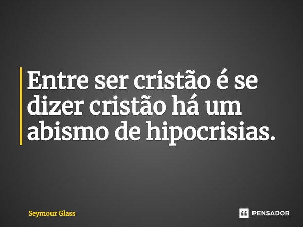 ⁠Entre ser cristão é se dizer cristão há um abismo de hipocrisias.... Frase de Seymour Glass.
