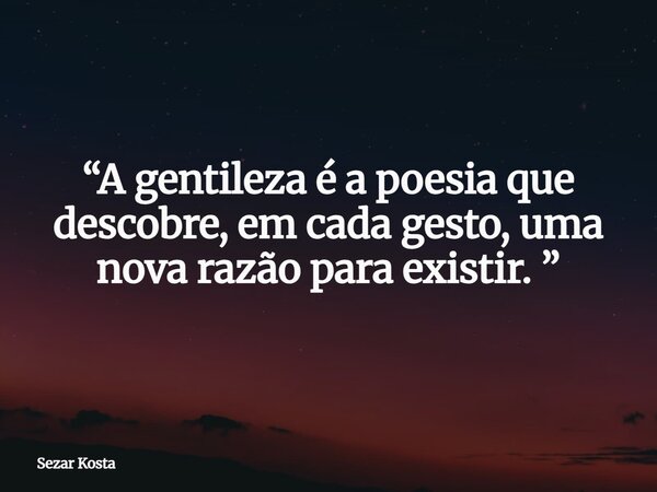 “A gentileza é a poesia que descobre, em cada gesto, uma nova razão para existir. ”... Frase de Sezar Kosta.