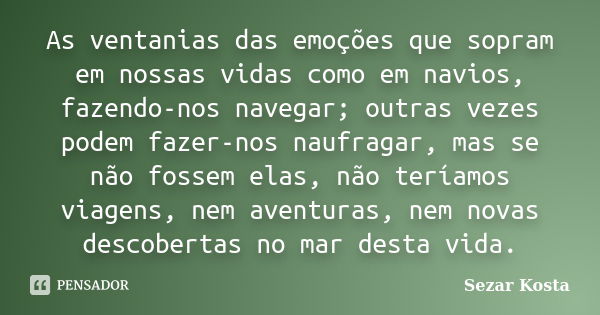 As ventanias das emoções que sopram em nossas vidas como em navios, fazendo-nos navegar; outras vezes podem fazer-nos naufragar, mas se não fossem elas, não ter... Frase de Sezar Kosta.