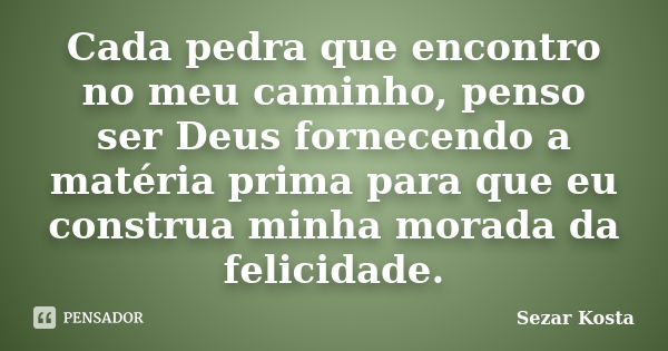 Cada pedra que encontro no meu caminho, penso ser Deus fornecendo a matéria prima para que eu construa minha morada da felicidade.... Frase de Sezar Kosta.