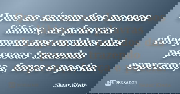 Que ao saírem dos nossos lábios, as palavras cheguem aos ouvidos das pessoas trazendo esperança, força e poesia.... Frase de Sezar Kosta.