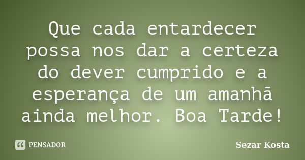 Que cada entardecer possa nos dar a certeza do dever cumprido e a esperança de um amanhã ainda melhor. Boa Tarde!... Frase de Sezar Kosta.