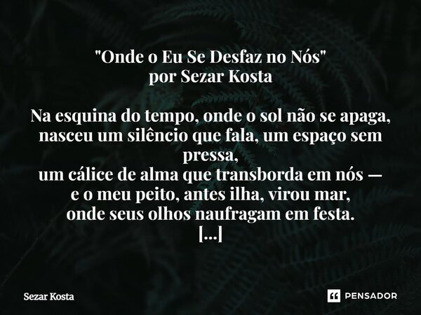 "Onde o Eu Se Desfaz no Nós" por Sezar Kosta Na esquina do tempo, onde o sol não se apaga, nasceu um silêncio que fala, um espaço sem pressa, um cálic... Frase de Sezar Kosta.