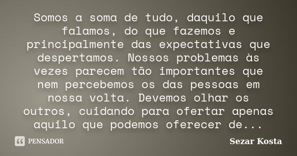 Somos a soma de tudo, daquilo que falamos, do que fazemos e principalmente das expectativas que despertamos. Nossos problemas às vezes parecem tão importantes q... Frase de Sezar Kosta.