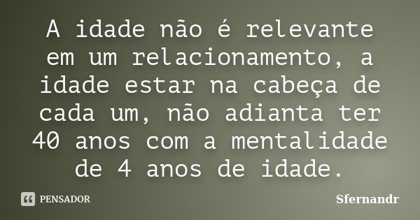 A idade não é relevante em um relacionamento, a idade estar na cabeça de cada um, não adianta ter 40 anos com a mentalidade de 4 anos de idade.... Frase de Sfernandr.