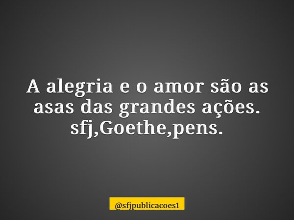 ⁠A alegria e o amor são as asas das grandes ações. sfj,Goethe,pens.... Frase de sfjpublicacoes1.