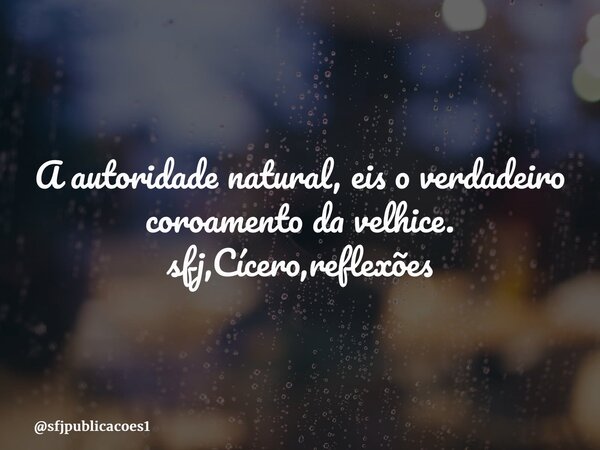 ⁠A autoridade natural, eis o verdadeiro coroamento da velhice. sfj,Cícero,reflexões... Frase de sfjpublicacoes1.