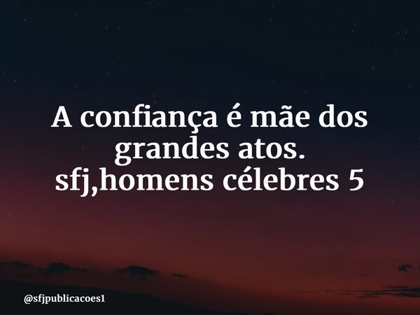⁠A confiança é mãe dos grandes atos. sfj,homens célebres 5... Frase de sfjpublicacoes1.
