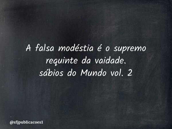 ⁠A falsa modéstia é o supremo requinte da vaidade. sábios do Mundo vol. 2... Frase de sfjpublicacoes1.