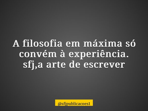 ⁠A filosofia em máxima só convém à experiência. sfj,a arte de escrever... Frase de sfjpublicacoes1.