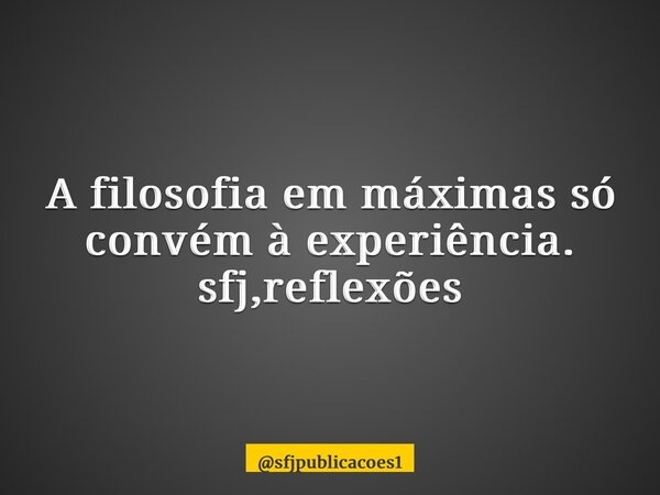 ⁠A filosofia em máximas só convém à experiência. sfj,reflexões... Frase de sfjpublicacoes1.