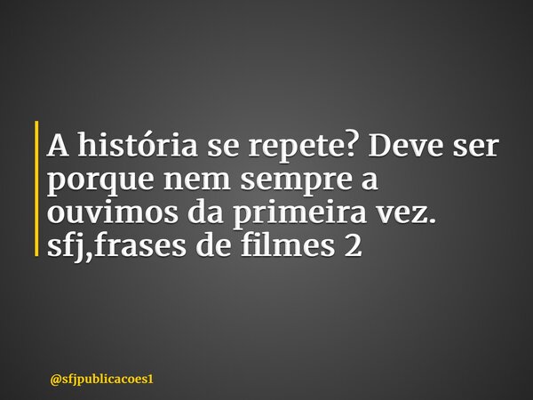 ⁠A história se repete? Deve ser porque nem sempre a ouvimos da primeira vez. sfj,frases de filmes 2... Frase de sfjpublicacoes1.