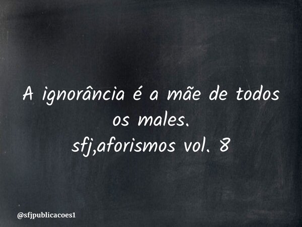 ⁠A ignorância é a mãe de todos os males. sfj,aforismos vol. 8... Frase de sfjpublicacoes1.
