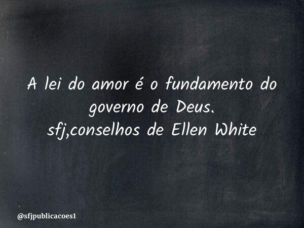 ⁠A lei do amor é o fundamento do governo de Deus. sfj,conselhos de Ellen White... Frase de sfjpublicacoes1.