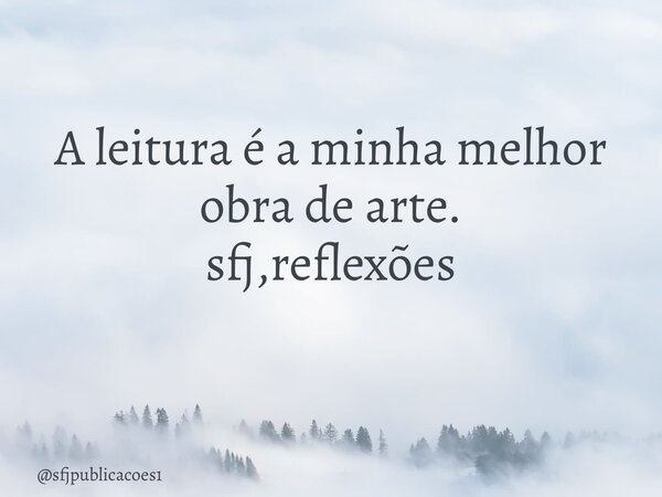 A leitura é a minha melhor obra de arte. sfj,reflexões ⁠... Frase de sfjpublicacoes1.