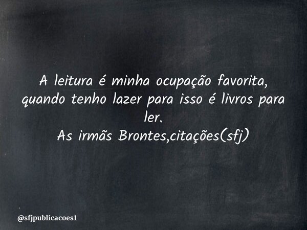 ⁠A leitura é minha ocupação favorita, quando tenho lazer para isso é livros para ler. As irmãs Brontes,citações(sfj)... Frase de sfjpublicacoes1.