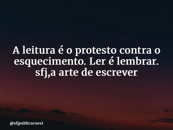 ⁠A leitura é o protesto contra o esquecimento. Ler é lembrar. sfj,a arte de escrever... Frase de sfjpublicacoes1.