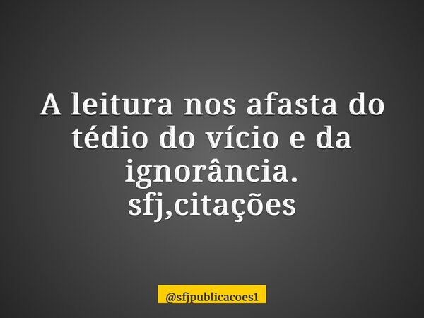 ⁠A leitura nos afasta do tédio do vício e da ignorância. sfj,citações... Frase de sfjpublicacoes1.