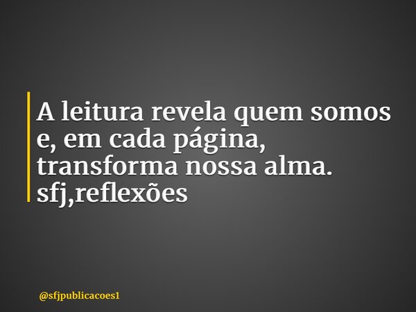 ⁠A leitura revela quem somos e, em cada página, transforma nossa alma. sfj,reflexões... Frase de sfjpublicacoes1.