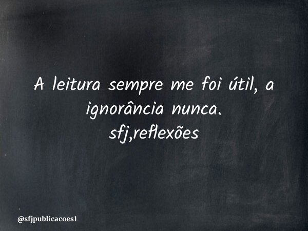 ⁠A leitura sempre me foi útil, a ignorância nunca. sfj,reflexões... Frase de sfjpublicacoes1.