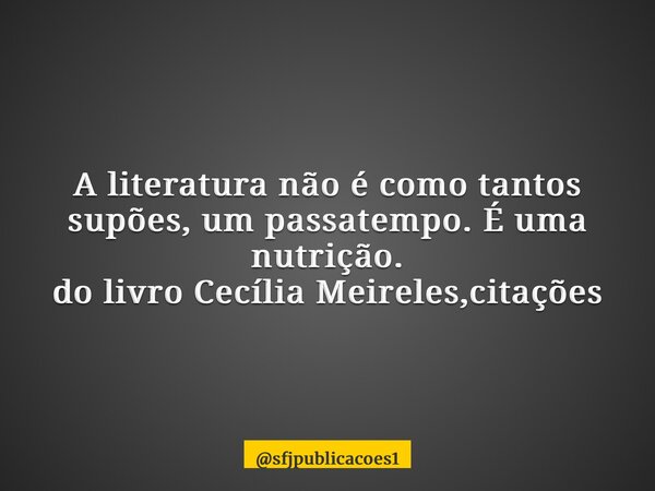 A literatura não é como tantos supões, um passatempo. É uma nutrição. do livro Cecília Meireles,citações ⁠... Frase de sfjpublicacoes1.